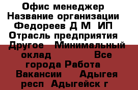 Офис-менеджер › Название организации ­ Федореев Д.М, ИП › Отрасль предприятия ­ Другое › Минимальный оклад ­ 25 000 - Все города Работа » Вакансии   . Адыгея респ.,Адыгейск г.